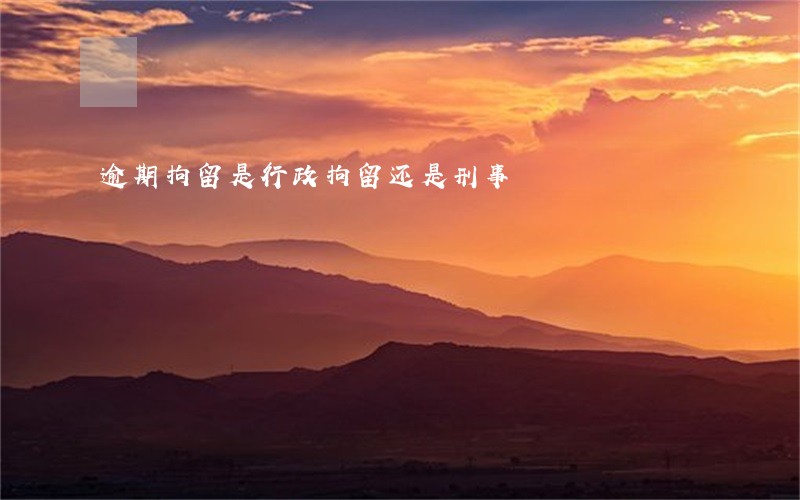 逾期拘留是行政拘留还是刑事 逾期拘留是行政拘留还是刑事