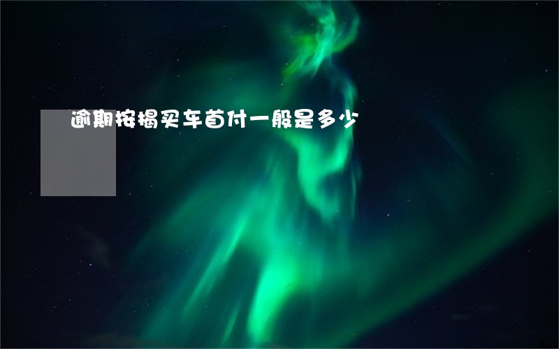 逾期按揭买车首付一般是多少 逾期按揭买车首付一般是多少