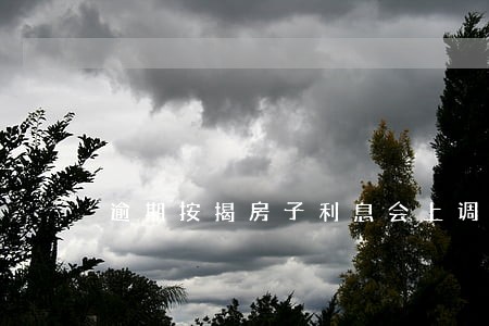 逾期按揭房子利息会上调吗 逾期按揭房子利息会上调吗