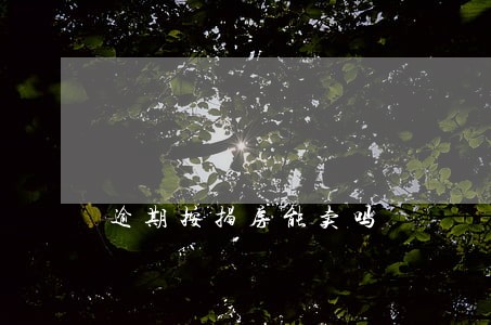 逾期按揭房能卖吗 逾期按揭房能卖吗