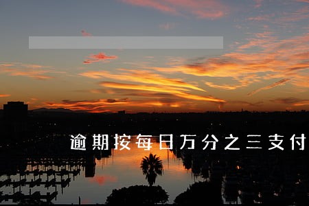 逾期按每日万分之三支付 逾期按每日万分之三支付