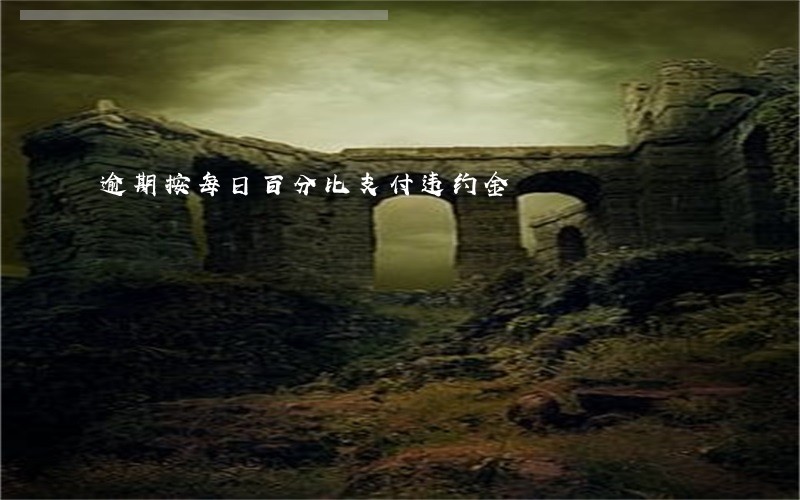 逾期按每日百分比支付违约金 逾期按每日百分比支付违约金