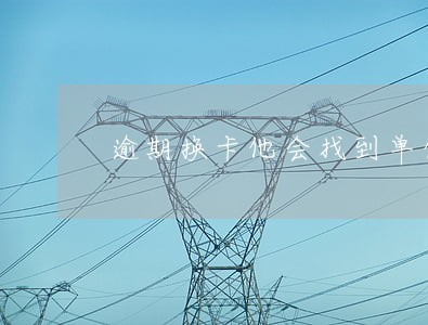 逾期换卡他会找到单位吗 逾期换卡他会找到单位吗