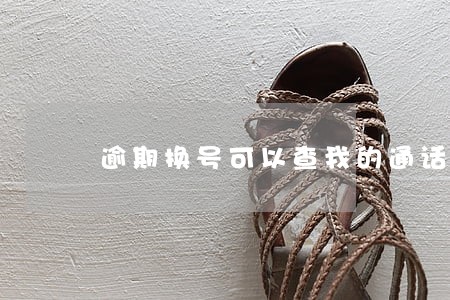 逾期换号可以查我的通话记录吗 逾期换号可以查我的通话记录吗