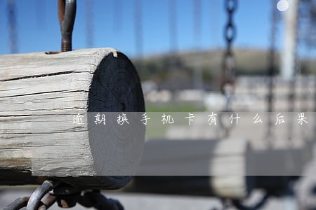 逾期换手机卡有什么后果 逾期换手机卡有什么后果