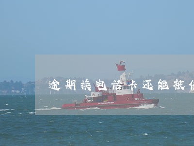 逾期换电话卡还能被催收不能 逾期换电话卡还能被催收不能