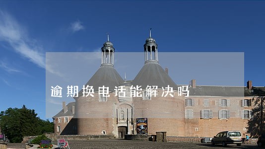 逾期换电话能解决吗 逾期换电话能解决吗
