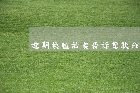 逾期换电话要告诉货款公司吗 逾期换电话要告诉货款公司吗