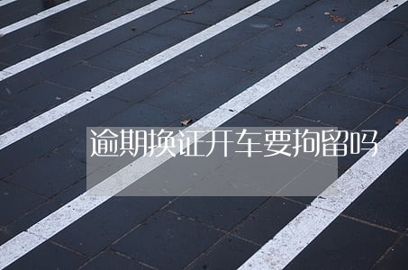 逾期换证开车要拘留吗