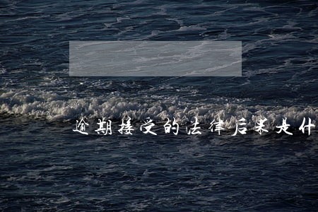 逾期接受的法律后果是什么 逾期接受的法律后果是什么