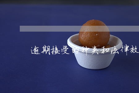 逾期接受的种类和法律效力 逾期接受的种类和法律效力