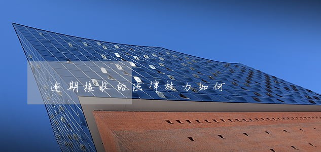 逾期接收的法律效力如何 逾期接收的法律效力如何