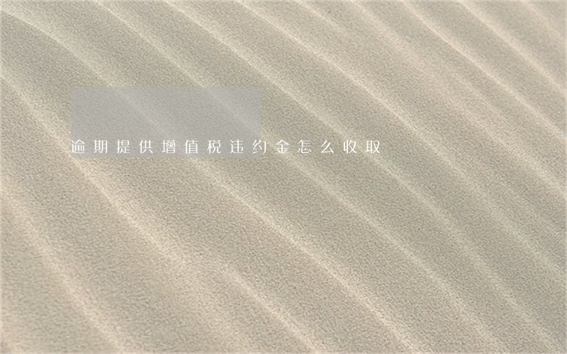 逾期提供增值税违约金怎么收取 逾期提供增值税违约金怎么收取