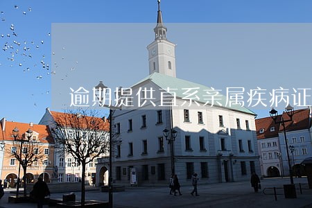 逾期提供直系亲属疾病证明 逾期提供直系亲属疾病证明