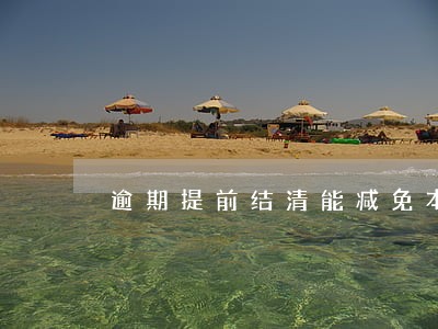 逾期提前结清能减免本金吗 逾期提前结清能减免本金吗
