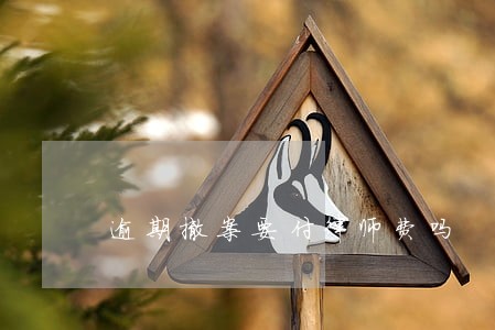 逾期撤案要付律师费吗 逾期撤案要付律师费吗