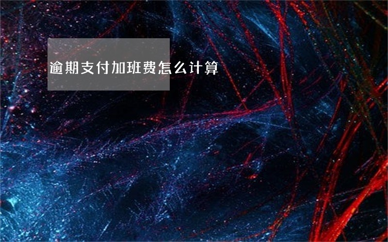 逾期支付加班费怎么计算 逾期支付加班费怎么计算