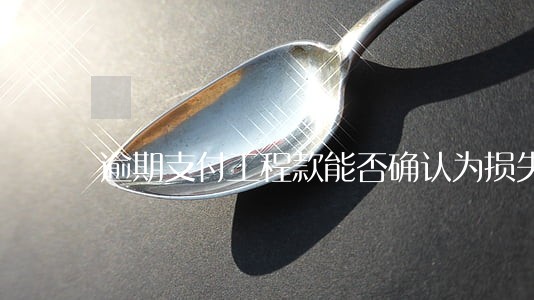 逾期支付工程款能否确认为损失