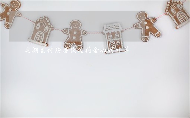 逾期支付购房款违约金如何计算 逾期支付购房款违约金如何计算