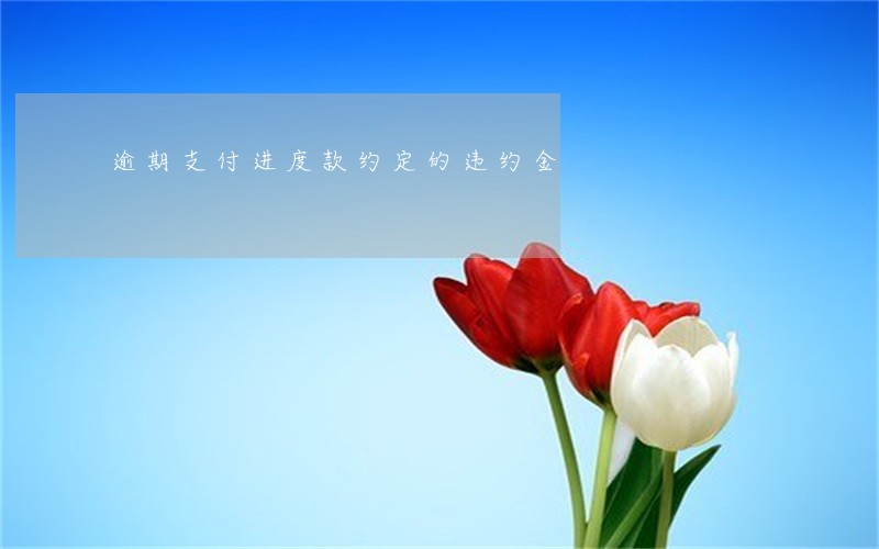 逾期支付进度款约定的违约金 逾期支付进度款约定的违约金