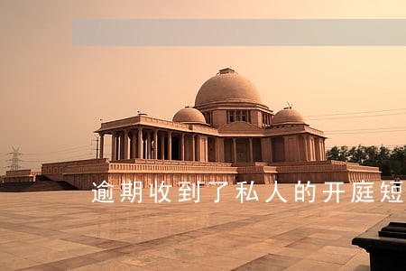逾期收到了私人的开庭短信 逾期收到了私人的开庭短信