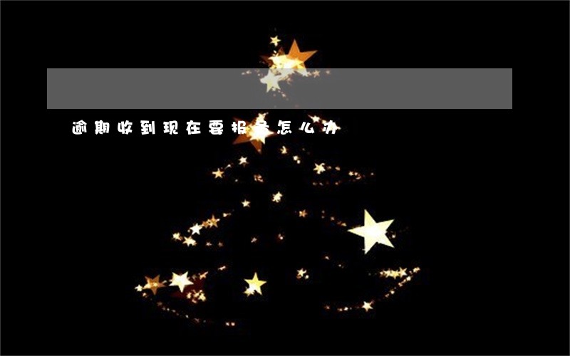 逾期收到现在要报备怎么办 逾期收到现在要报备怎么办