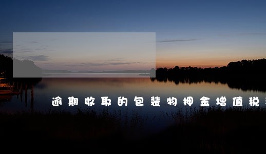 逾期收取的包装物押金增值税税率 逾期收取的包装物押金增值税税率