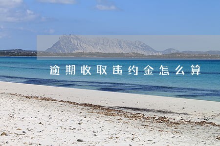 逾期收取违约金怎么算 逾期收取违约金怎么算