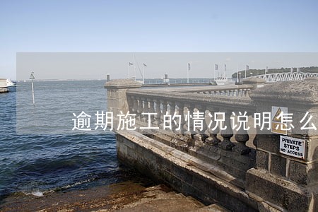 逾期施工的情况说明怎么写 逾期施工的情况说明怎么写