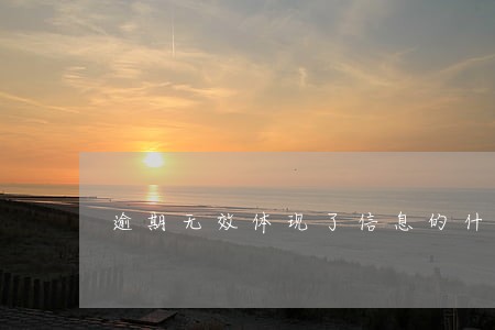 逾期无效体现了信息的什么性 逾期无效体现了信息的什么性