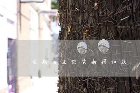 逾期无法交货如何扣款 逾期无法交货如何扣款