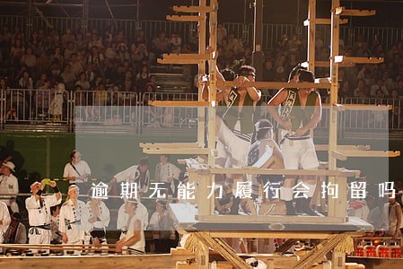 逾期无能力履行会拘留吗 逾期无能力履行会拘留吗