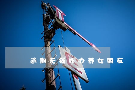 逾期无钱咋办养女朋友 逾期无钱咋办养女朋友