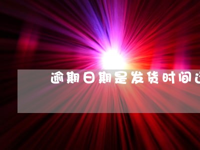 逾期日期是发货时间还是到货时间 逾期日期是发货时间还是到货时间
