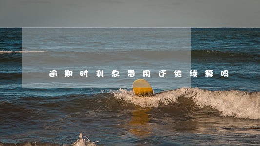 逾期时利息费用还继续算吗 逾期时利息费用还继续算吗