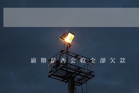逾期是否会收全部欠款 逾期是否会收全部欠款