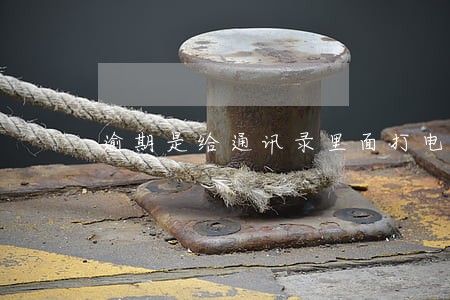 逾期是给通讯录里面打电话么 逾期是给通讯录里面打电话么