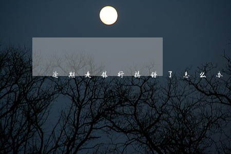 逾期是银行搞错了怎么办 逾期是银行搞错了怎么办