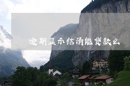 逾期显示结清能贷款么 逾期显示结清能贷款么