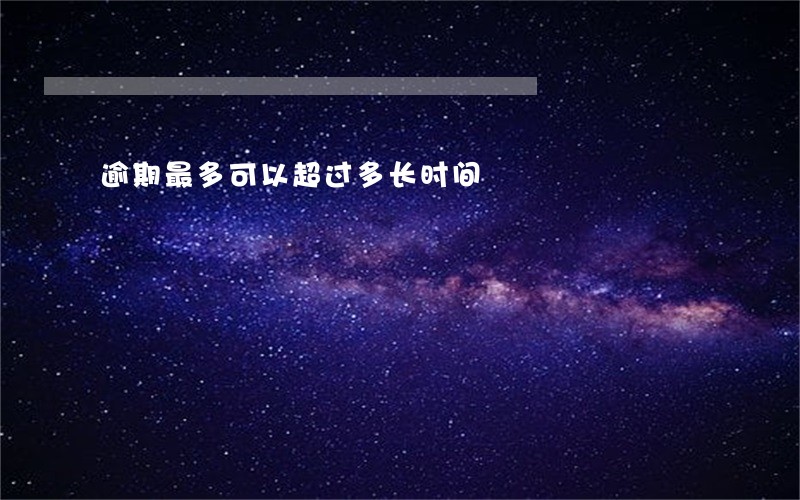 逾期最多可以超过多长时间 逾期最多可以超过多长时间