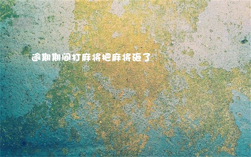 逾期期间打麻将把麻将砸了 逾期期间打麻将把麻将砸了