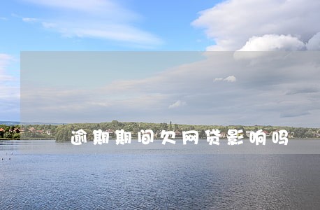 逾期期间欠网贷影响吗 逾期期间欠网贷影响吗