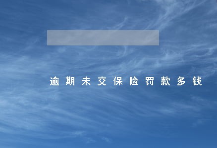 逾期未交保险罚款多钱 逾期未交保险罚款多钱