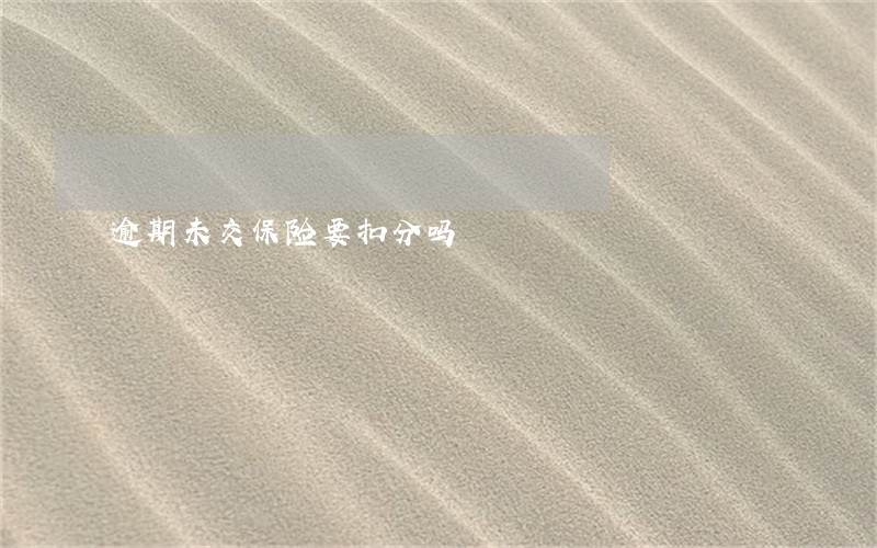 逾期未交保险要扣分吗 逾期未交保险要扣分吗