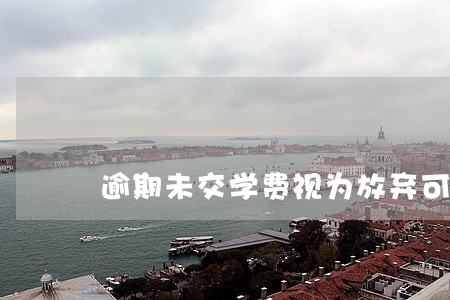 逾期未交学费视为放弃可以缴费吗
