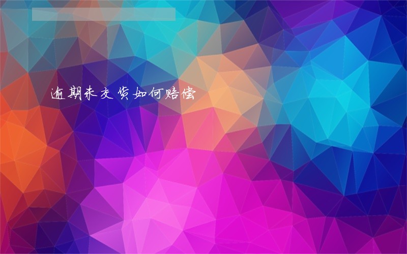 逾期未交货如何赔偿 逾期未交货如何赔偿
