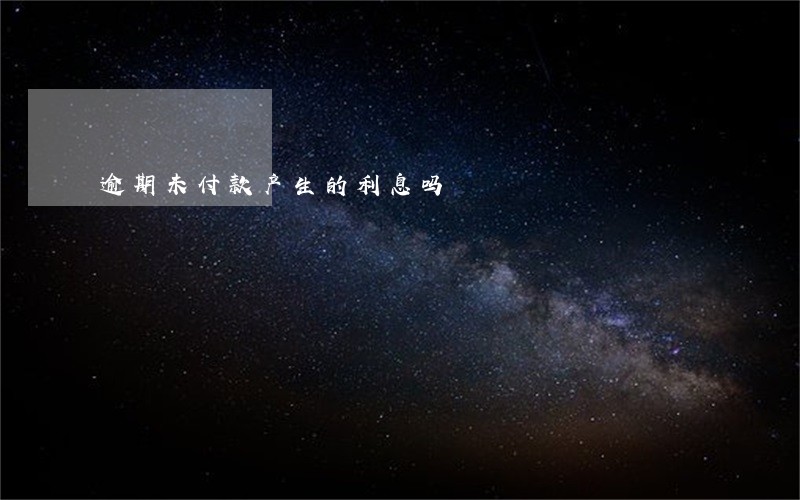 逾期未付款产生的利息吗 逾期未付款产生的利息吗