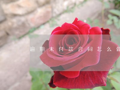 逾期未付款合同怎么做 逾期未付款合同怎么做