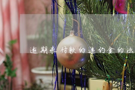 逾期未付款的违约金的法律规定 逾期未付款的违约金的法律规定