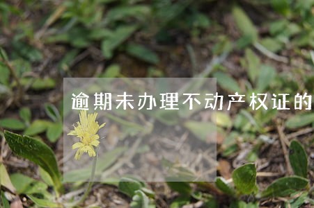 逾期未办理不动产权证的通知 逾期未办理不动产权证的通知